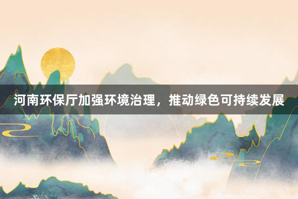 河南环保厅加强环境治理，推动绿色可持续发展