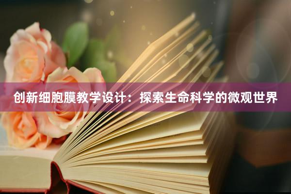 创新细胞膜教学设计：探索生命科学的微观世界