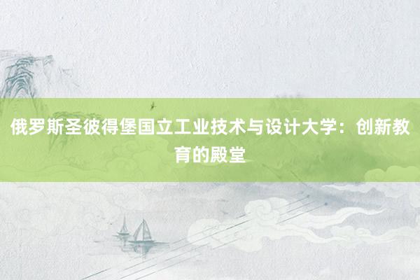 俄罗斯圣彼得堡国立工业技术与设计大学：创新教育的殿堂