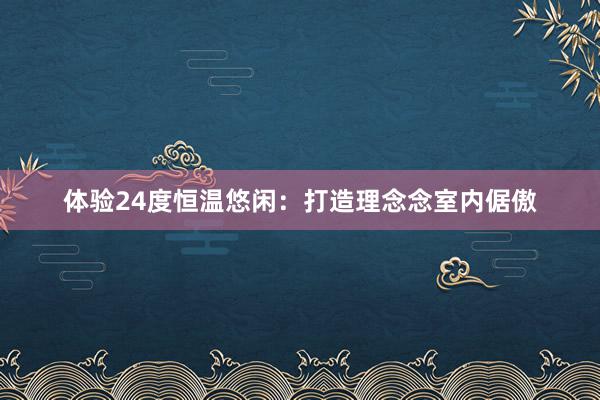 体验24度恒温悠闲：打造理念念室内倨傲