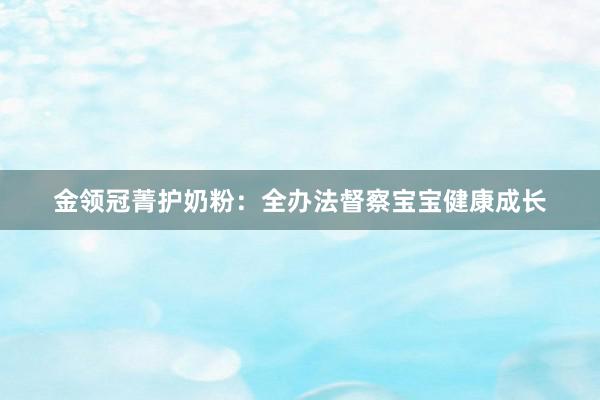 金领冠菁护奶粉：全办法督察宝宝健康成长