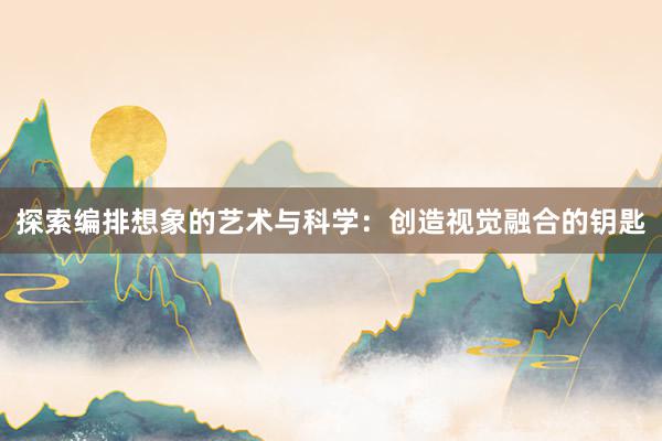 探索编排想象的艺术与科学：创造视觉融合的钥匙